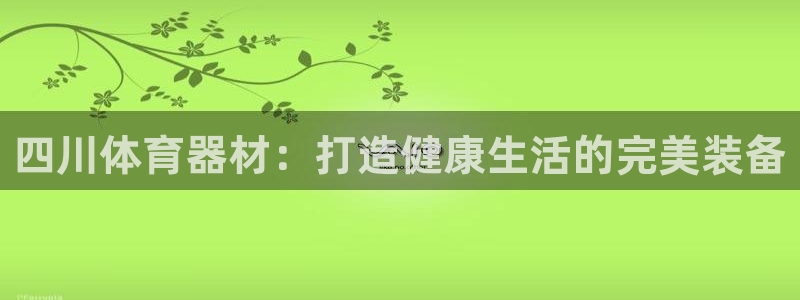 富联娱乐正规吗：四川体育器材：打造健康生活的完美装备