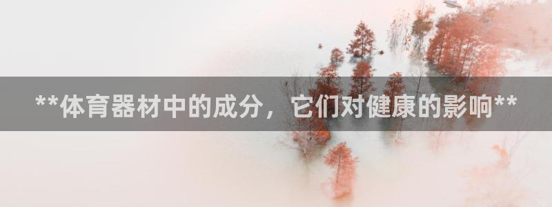 富联官方网站下载app：**体育器材中的成分，它们对