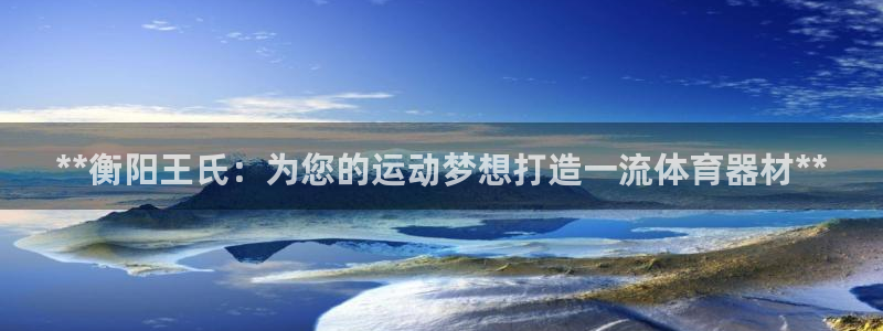 富联平台登录注册：**衡阳王氏：为您的运动梦想打造一