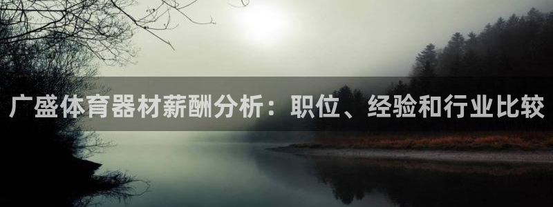 富联娱乐会员账号注销：广盛体育器材薪酬分析：职位、经