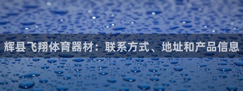 富联平台总代理是谁：辉县飞翔体育器材：联系方式、地址