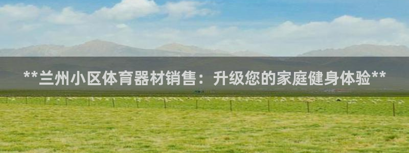富联平台官网登录：**兰州小区体育器材销售：升级您的