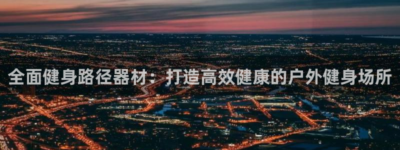 富联平台靠 5o69I7：全面健身路径器材：打造高效