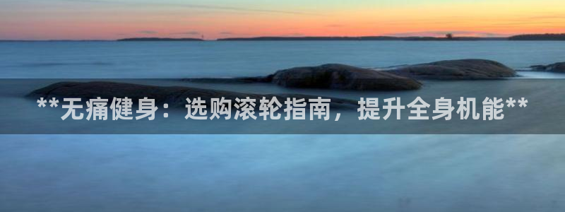 富联娱乐平台开户条件是什么：**无痛健身：选购滚轮指