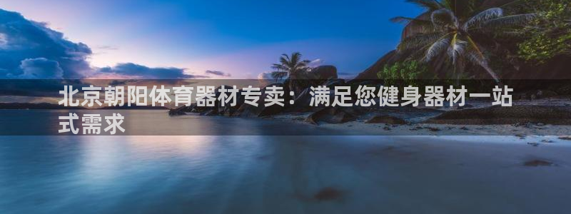富联官方网站入口网址：北京朝阳体育器材专卖：满足您健