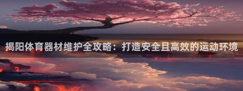 富联娱乐下载app：揭阳体育器材维护全攻略：打造安全