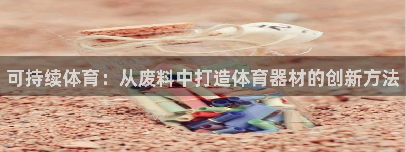 富联娱乐下载官网：可持续体育：从废料中打造体育器材的
