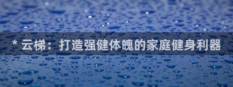 富联娱乐叩 411O31 富联：* 云梯：打造强健体