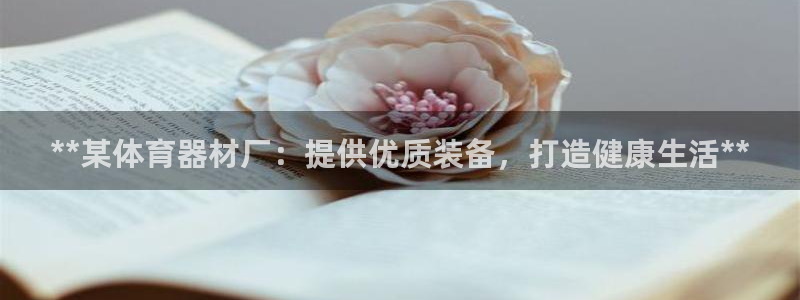 富联官方网站入口下载手机版：**某体育器材厂：提供优