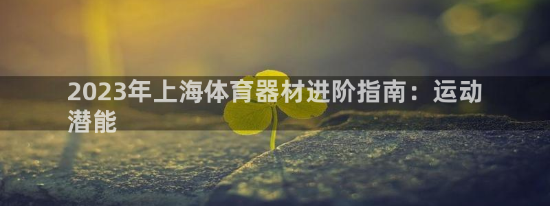 富联娱乐平台怎么样啊：2023年上海体育器材进阶指南