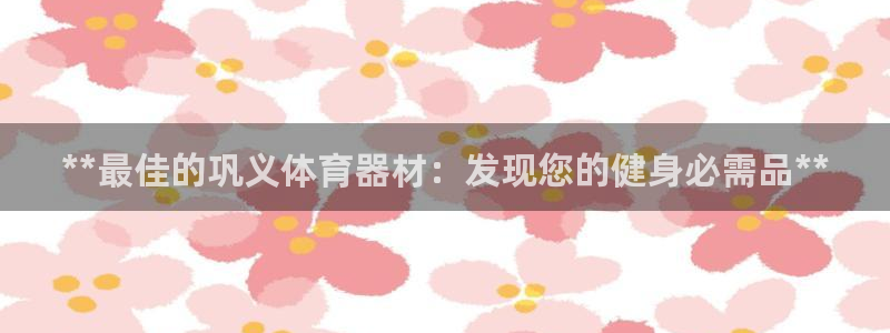 富联娱乐平台是什么软件：**最佳的巩义体育器材：发现