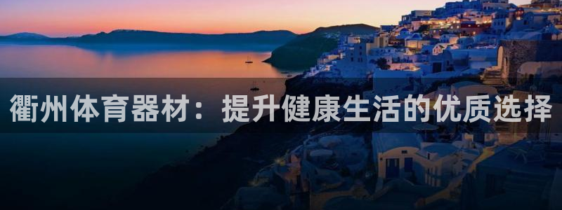 富联申购是什么股票啊：衢州体育器材：提升健康生活的优