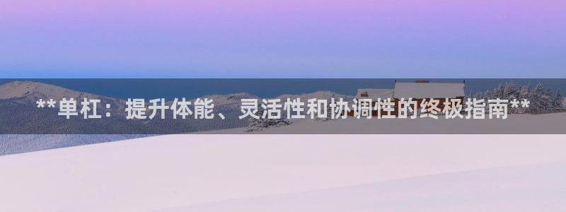 富联娱乐按7O777：**单杠：提升体能、灵活性和协