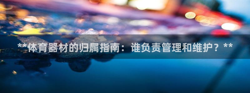 富联申购哪天上市交易：**体育器材的归属指南：谁负责
