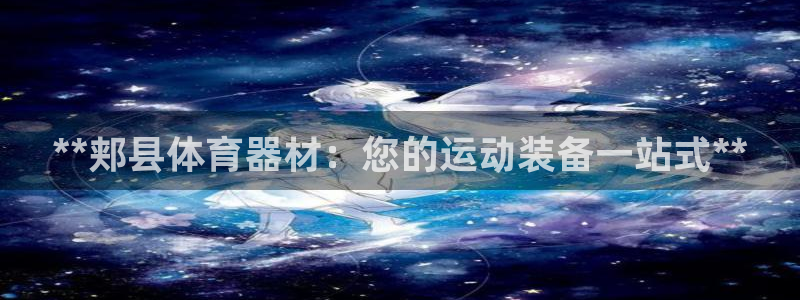 富联娱乐正规吗可靠吗：**郏县体育器材：您的运动装备
