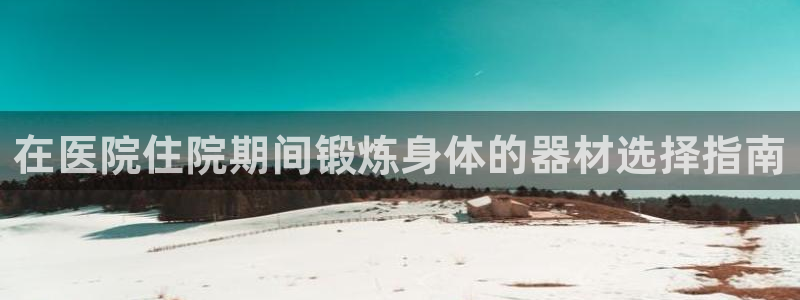 富联娱乐访问：在医院住院期间锻炼身体的器材选择指南