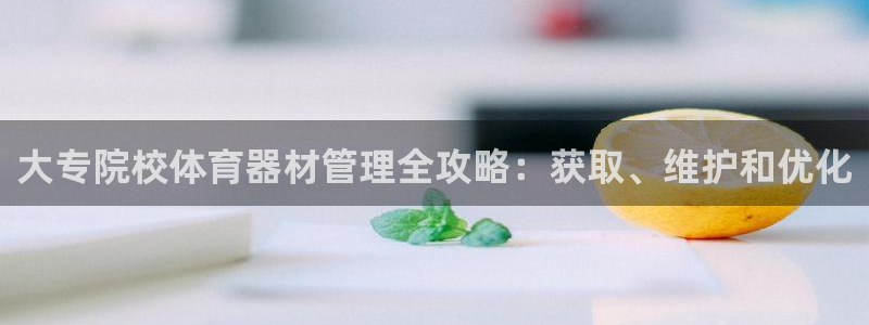富联娱乐心 5o69I7：大专院校体育器材管理全攻略