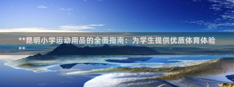 富联平台容7O777：**昆明小学运动用品的全面指南