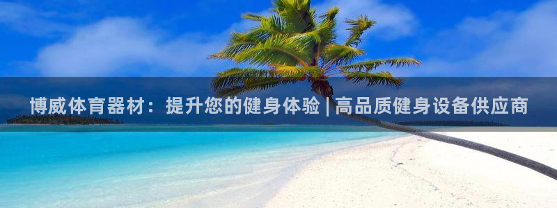 富联娱乐登陆：博威体育器材：提升您的健身体验 | 高