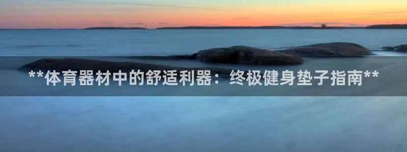 富联娱乐登录地址在哪里：**体育器材中的舒适利器：终