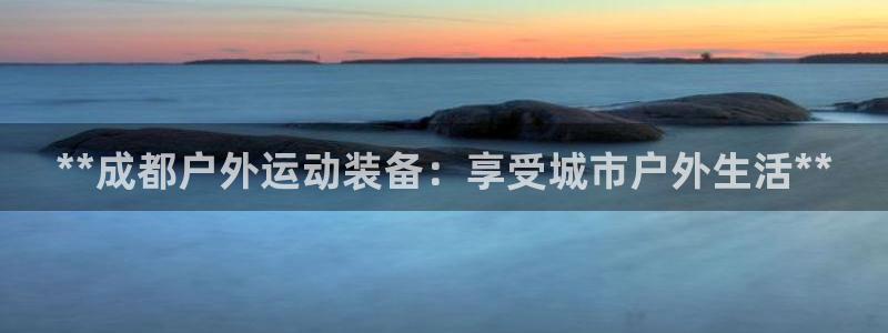 富联股份：**成都户外运动装备：享受城市户外生活**