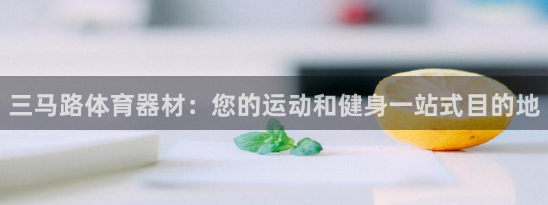 富联娱乐总代：三马路体育器材：您的运动和健身一站式目