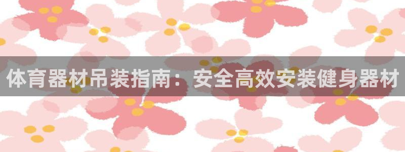 富联娱乐会员：体育器材吊装指南：安全高效安装健身器材