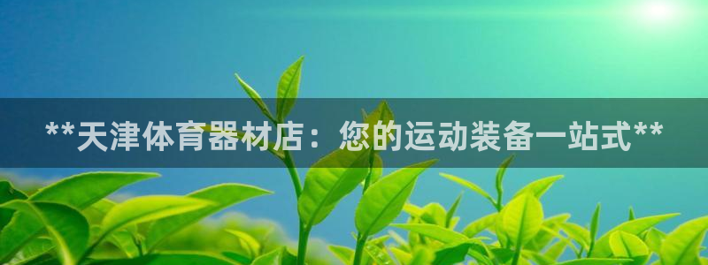 富联娱乐官方网站首页入口：**天津体育器材店：您的运