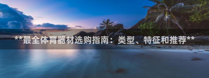 江西富联地产：**最全体育器材选购指南：类型、特征和