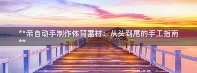 富联平台辉 411o31 富联：**亲自动手制作体育