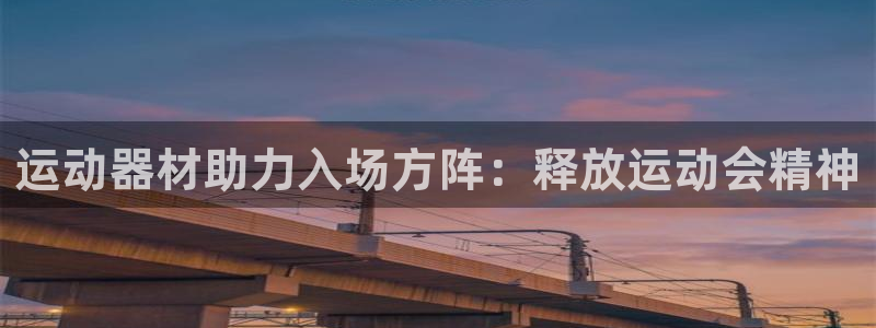 富联平台注册登录不了：运动器材助力入场方阵：释放运动