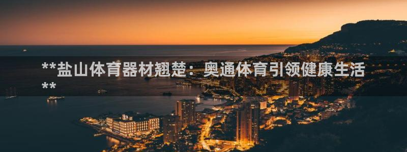 富联丰地产怎么样：**盐山体育器材翘楚：奥通体育引领