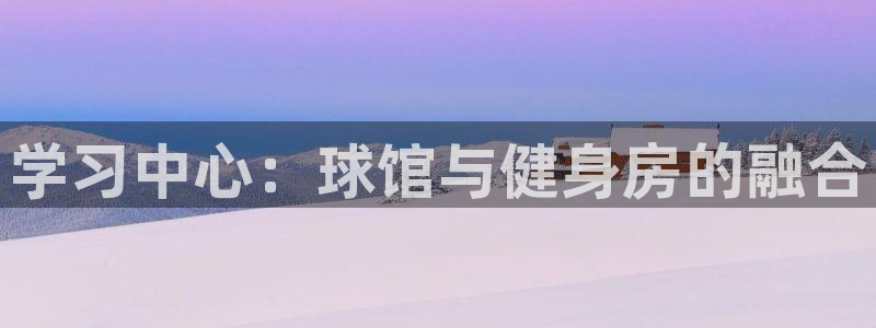 富联平台招 37oo735：学习中心：球馆与健身房的